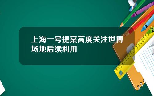 上海一号提案高度关注世博场地后续利用