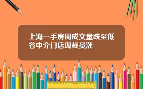 上海一手房周成交量跌至低谷中介门店现裁员潮