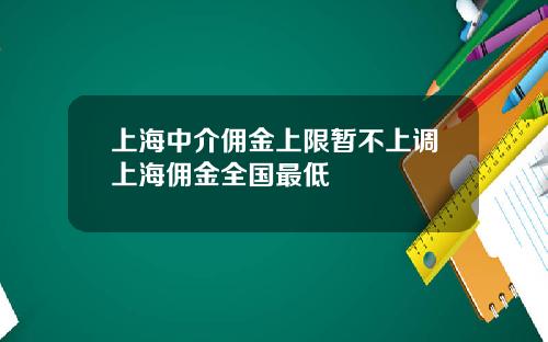 上海中介佣金上限暂不上调上海佣金全国最低