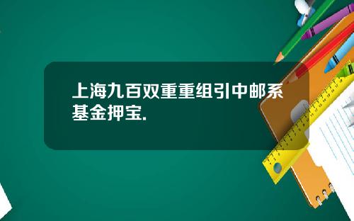 上海九百双重重组引中邮系基金押宝.