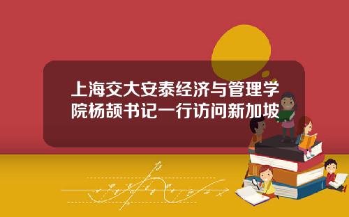 上海交大安泰经济与管理学院杨颉书记一行访问新加坡