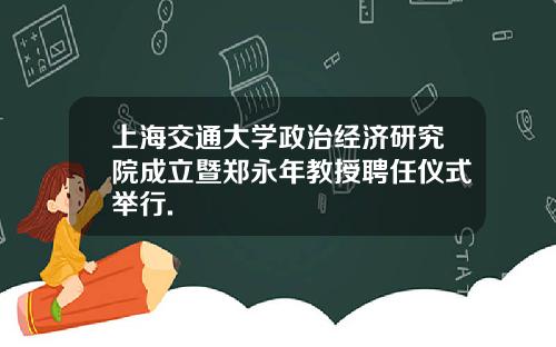 上海交通大学政治经济研究院成立暨郑永年教授聘任仪式举行.