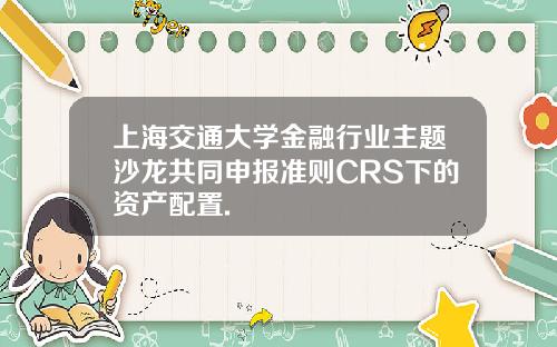 上海交通大学金融行业主题沙龙共同申报准则CRS下的资产配置.