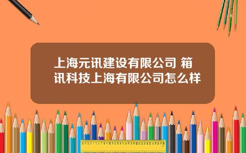 上海元讯建设有限公司 箱讯科技上海有限公司怎么样