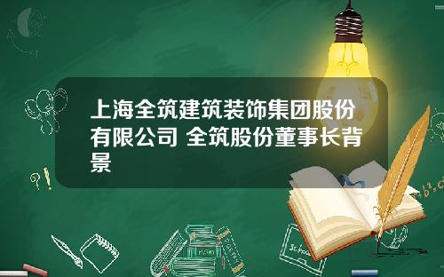 上海全筑建筑装饰集团股份有限公司 全筑股份董事长背景