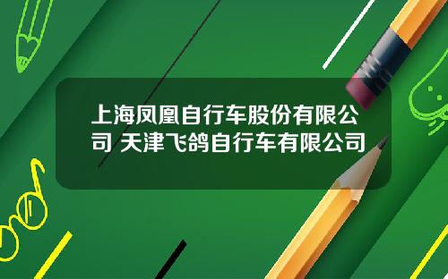 上海凤凰自行车股份有限公司 天津飞鸽自行车有限公司