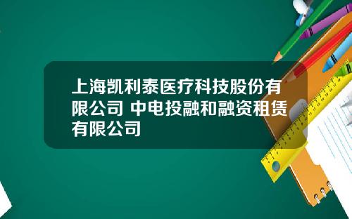 上海凯利泰医疗科技股份有限公司 中电投融和融资租赁有限公司