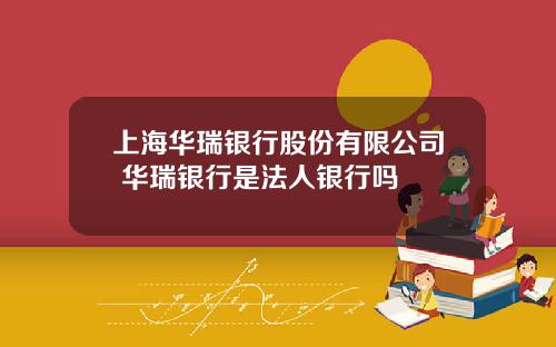 上海华瑞银行股份有限公司 华瑞银行是法人银行吗