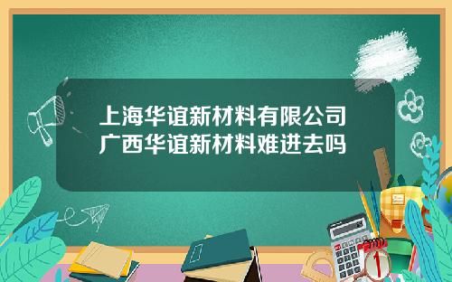 上海华谊新材料有限公司 广西华谊新材料难进去吗