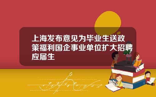 上海发布意见为毕业生送政策福利国企事业单位扩大招聘应届生