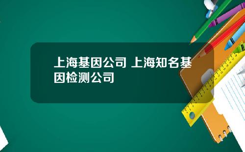 上海基因公司 上海知名基因检测公司