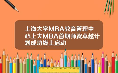 上海大学MBA教育管理中心上大MBA首期师资卓越计划成功线上启动