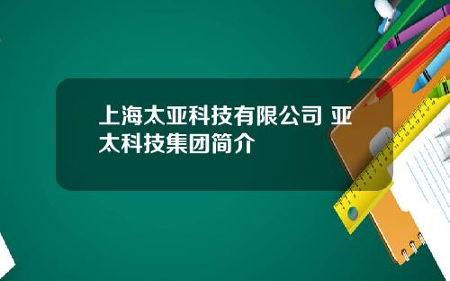 上海太亚科技有限公司 亚太科技集团简介