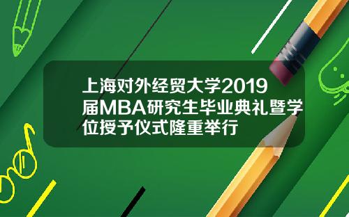 上海对外经贸大学2019届MBA研究生毕业典礼暨学位授予仪式隆重举行