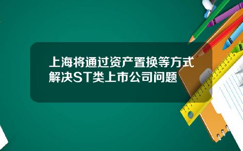 上海将通过资产置换等方式解决ST类上市公司问题