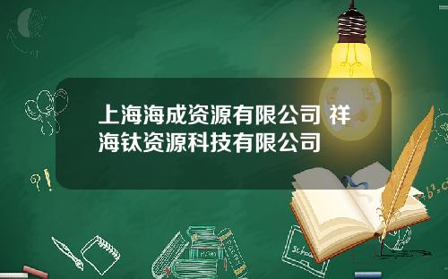 上海海成资源有限公司 祥海钛资源科技有限公司