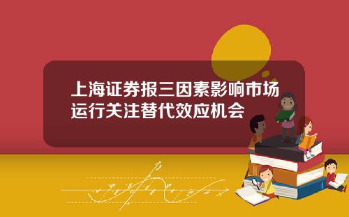 上海证券报三因素影响市场运行关注替代效应机会