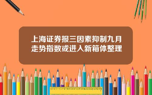 上海证券报三因素抑制九月走势指数或进入新箱体整理