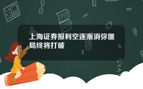 上海证券报利空逐渐消弥僵局终将打破