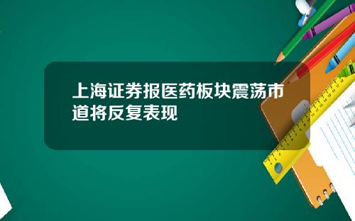 上海证券报医药板块震荡市道将反复表现