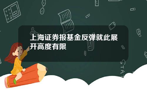 上海证券报基金反弹就此展开高度有限