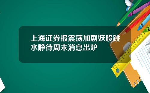 上海证券报震荡加剧妖股跳水静待周末消息出炉