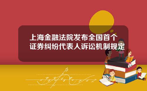 上海金融法院发布全国首个证券纠纷代表人诉讼机制规定