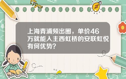 上海青浦频出圈，单价46万就能入主西虹桥的安联虹悦有何优势？