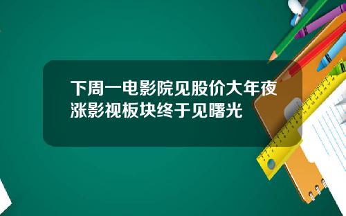 下周一电影院见股价大年夜涨影视板块终于见曙光