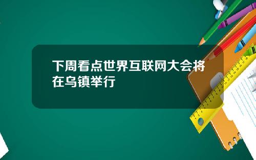 下周看点世界互联网大会将在乌镇举行