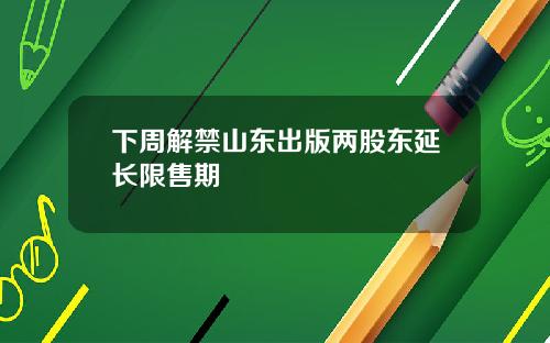 下周解禁山东出版两股东延长限售期