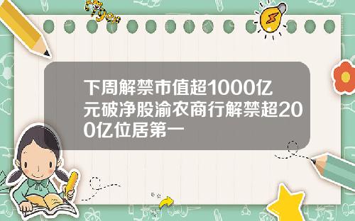 下周解禁市值超1000亿元破净股渝农商行解禁超200亿位居第一