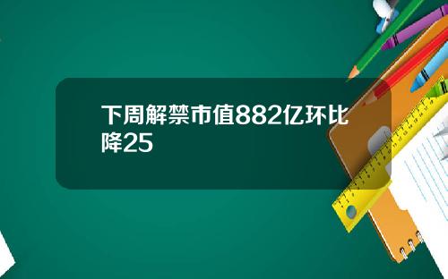 下周解禁市值882亿环比降25