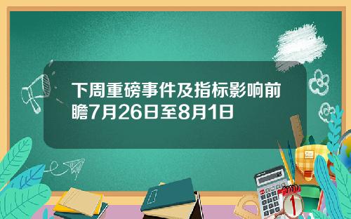 下周重磅事件及指标影响前瞻7月26日至8月1日