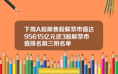 下周A股限售股解禁市值达95615亿元这3股解禁市值排名前三附名单