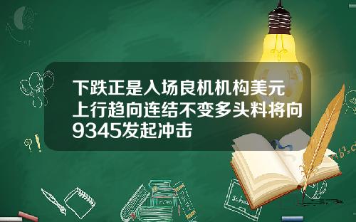 下跌正是入场良机机构美元上行趋向连结不变多头料将向9345发起冲击