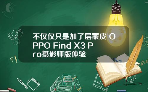 不仅仅只是加了层蒙皮 OPPO Find X3 Pro摄影师版体验