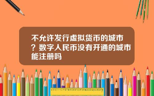 不允许发行虚拟货币的城市？数字人民币没有开通的城市能注册吗