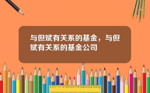 与但斌有关系的基金，与但斌有关系的基金公司