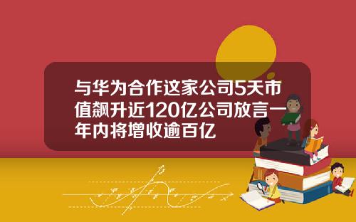 与华为合作这家公司5天市值飙升近120亿公司放言一年内将增收逾百亿