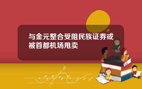 与金元整合受阻民族证券或被首都机场甩卖