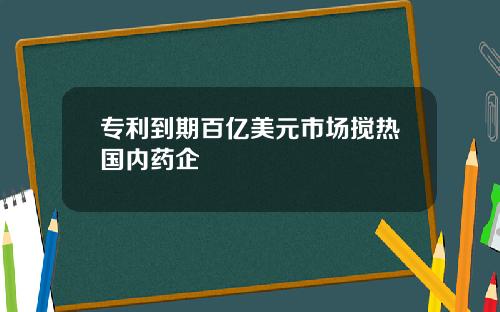 专利到期百亿美元市场搅热国内药企