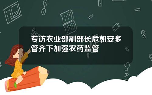 专访农业部副部长危朝安多管齐下加强农药监管