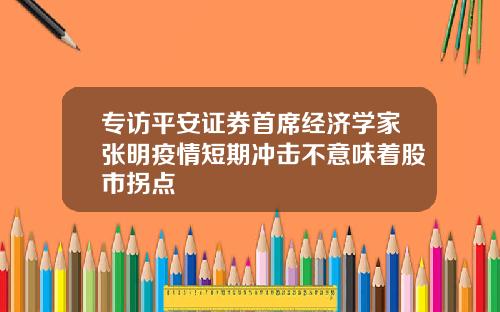 专访平安证券首席经济学家张明疫情短期冲击不意味着股市拐点