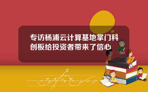 专访杨浦云计算基地掌门科创板给投资者带来了信心