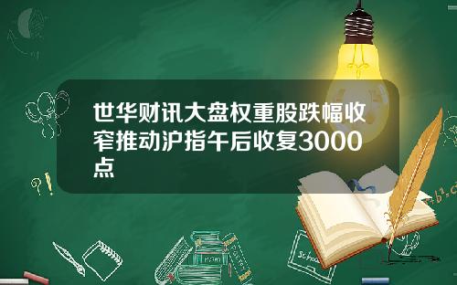 世华财讯大盘权重股跌幅收窄推动沪指午后收复3000点