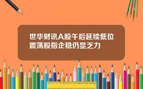 世华财讯A股午后延续低位震荡股指企稳仍显乏力