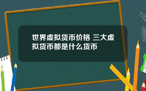 世界虚拟货币价格 三大虚拟货币都是什么货币