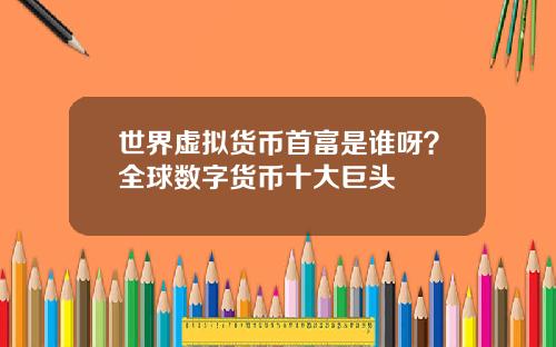 世界虚拟货币首富是谁呀？全球数字货币十大巨头