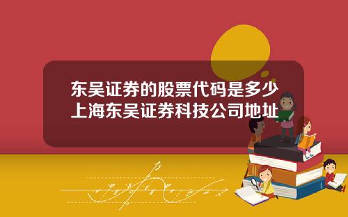 东吴证券的股票代码是多少上海东吴证券科技公司地址